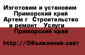 Изготовим и установим - Приморский край, Артем г. Строительство и ремонт » Услуги   . Приморский край